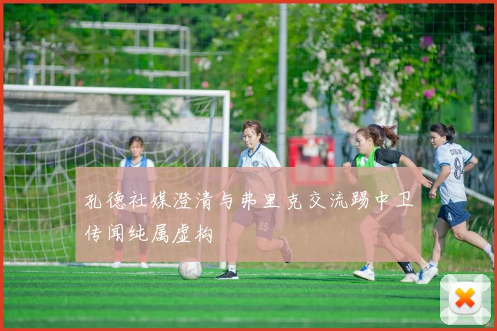 孔德社媒澄清与弗里克交流踢中卫传闻纯属虚构