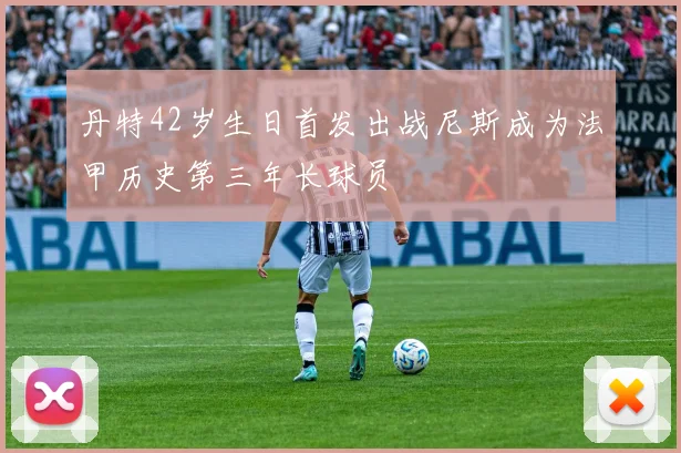 丹特42岁生日首发出战尼斯成为法甲历史第三年长球员