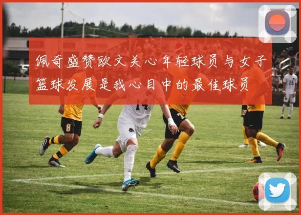 佩奇盛赞欧文关心年轻球员与女子篮球发展是我心目中的最佳球员