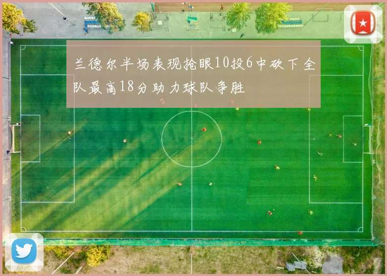 兰德尔半场表现抢眼10投6中砍下全队最高18分助力球队争胜