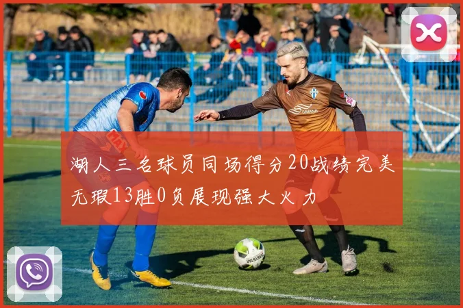 湖人三名球员同场得分20战绩完美无瑕13胜0负展现强大火力