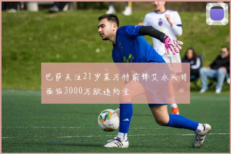 巴萨关注21岁莱万特前锋艾永或将面临3000万欧违约金