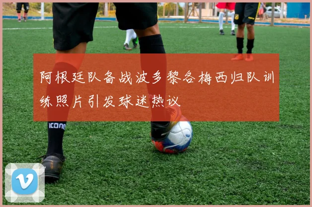 阿根廷队备战波多黎各梅西归队训练照片引发球迷热议