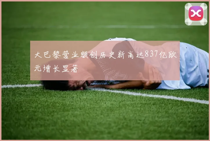 大巴黎营业额创历史新高达837亿欧元增长显著