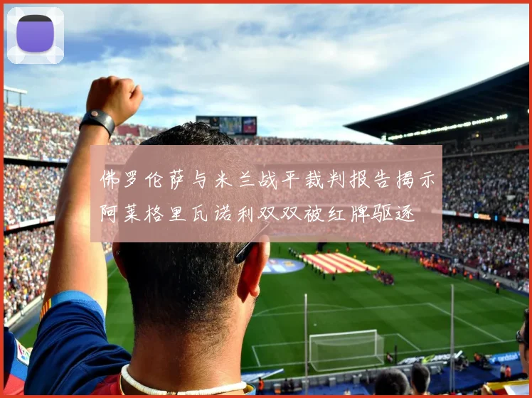 佛罗伦萨与米兰战平裁判报告揭示阿莱格里瓦诺利双双被红牌驱逐