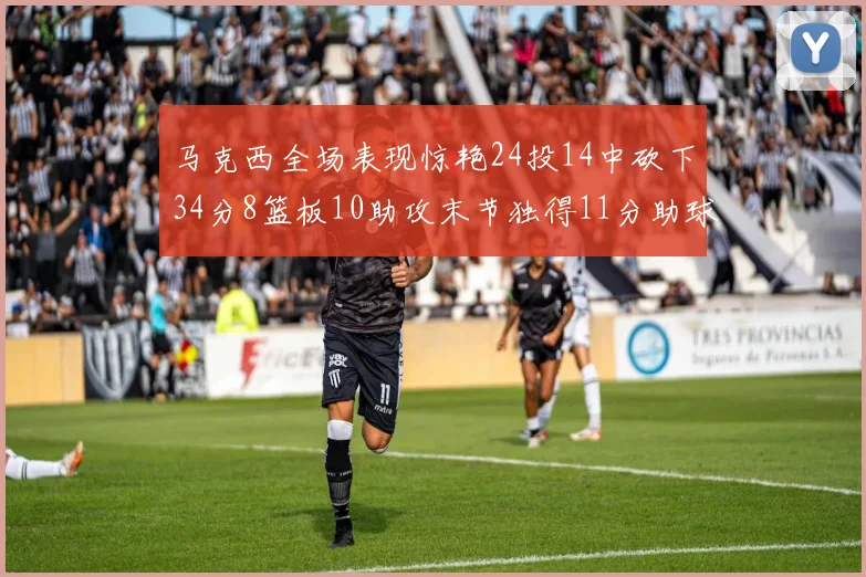 马克西全场表现惊艳24投14中砍下34分8篮板10助攻末节独得11分助球队取胜