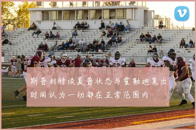 斯普利特谈夏普状态与霍勒迪复出时间认为一切都在正常范围内