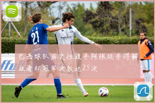 巴西球队历史性追平阿根廷夺得解放者杯冠军次数达25次