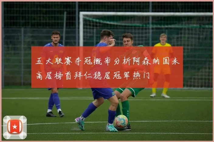 五大联赛夺冠概率分析阿森纳国米高居榜首拜仁稳居冠军热门