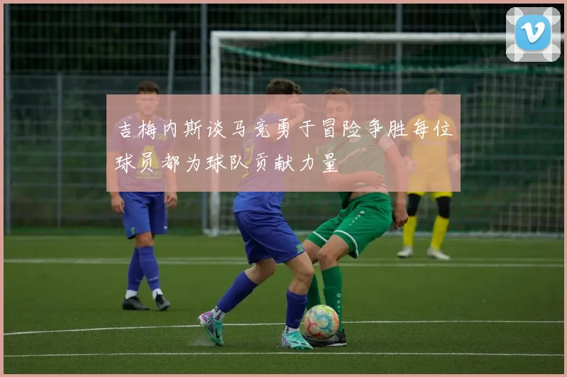 吉梅内斯谈马竞勇于冒险争胜每位球员都为球队贡献力量