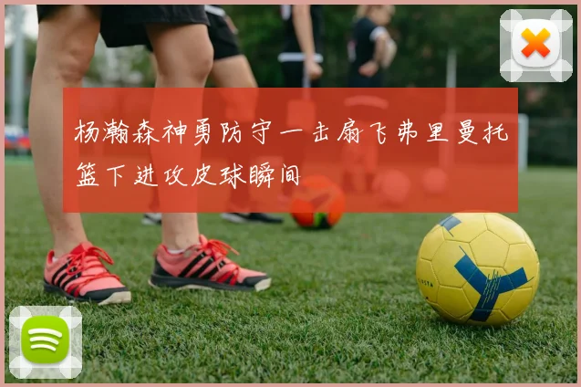 杨瀚森神勇防守一击扇飞弗里曼托篮下进攻皮球瞬间