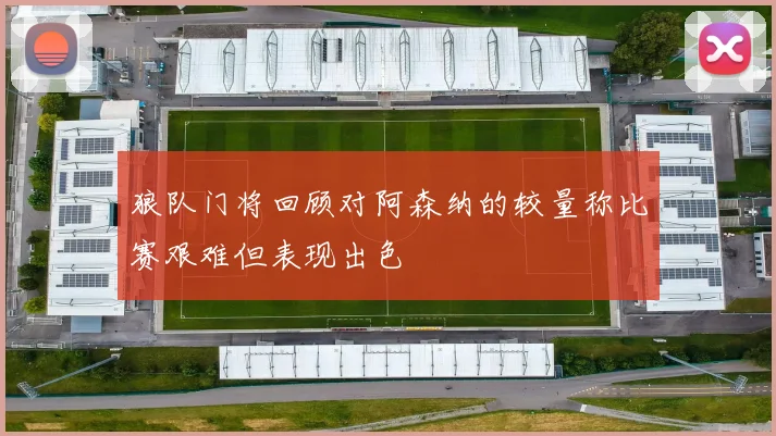 狼队门将回顾对阿森纳的较量称比赛艰难但表现出色