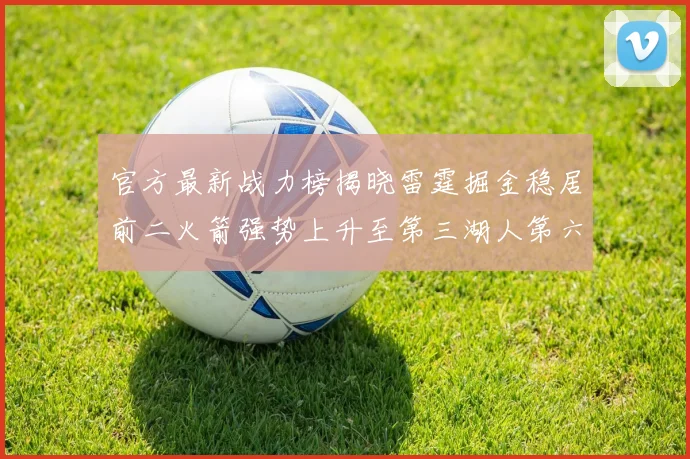 官方最新战力榜揭晓雷霆掘金稳居前二火箭强势上升至第三湖人第六快船大幅下滑