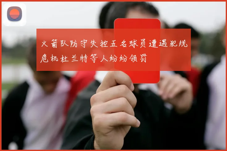 火箭队防守失控五名球员遭遇犯规危机杜兰特等人纷纷领罚