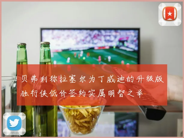贝弗利称拉塞尔为丁威迪的升级版独行侠低价签约实属明智之举