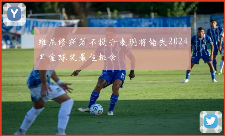 维尼修斯若不提升表现将错失2024年金球奖最佳机会