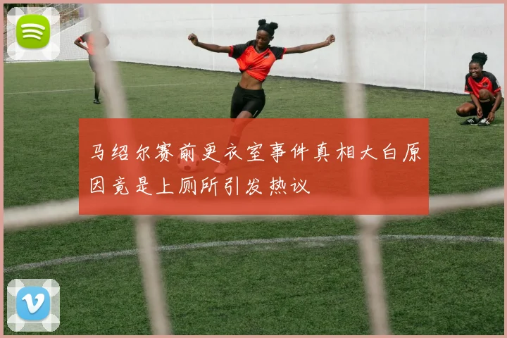 马绍尔赛前更衣室事件真相大白原因竟是上厕所引发热议