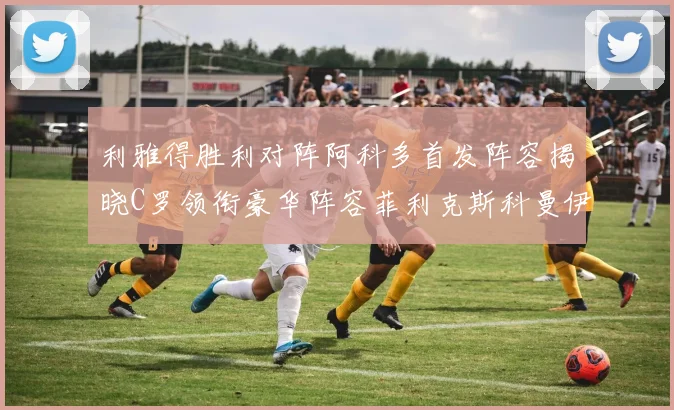 利雅得胜利对阵阿科多首发阵容揭晓C罗领衔豪华阵容菲利克斯科曼伊尼戈齐上阵