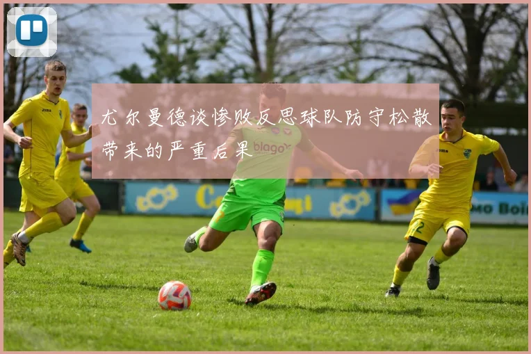 尤尔曼德谈惨败反思球队防守松散带来的严重后果