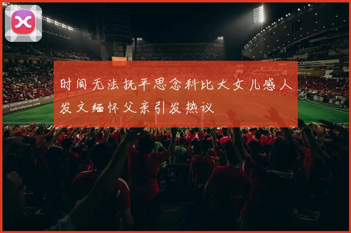 时间无法抚平思念科比大女儿感人发文缅怀父亲引发热议