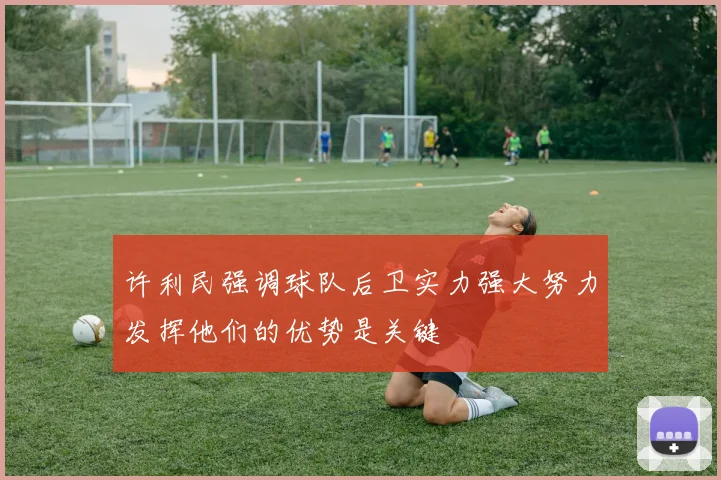 许利民强调球队后卫实力强大努力发挥他们的优势是关键