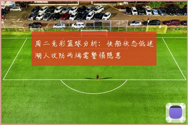 周二竞彩篮球分析：快船状态低迷湖人攻防两端需警惕隐患