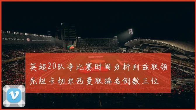 英超20队净比赛时间分析利兹联领先纽卡切尔西曼联排名倒数三位