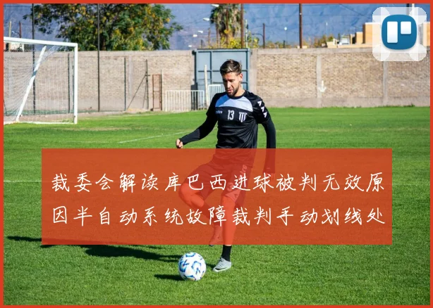 裁委会解读库巴西进球被判无效原因半自动系统故障裁判手动划线处理