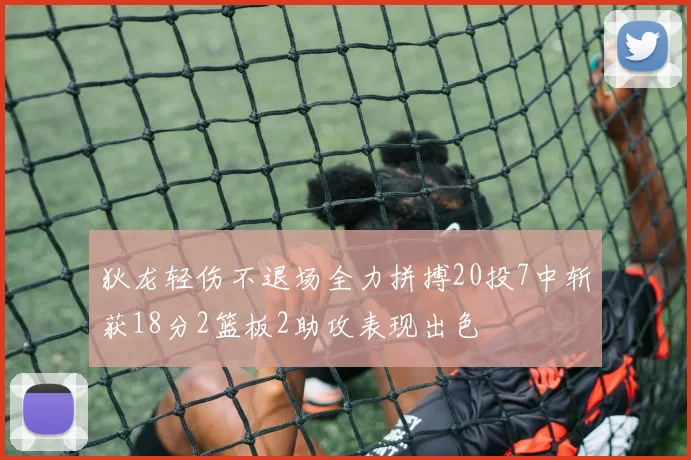 狄龙轻伤不退场全力拼搏20投7中斩获18分2篮板2助攻表现出色