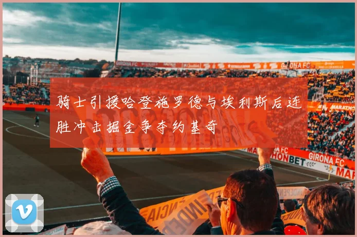 骑士引援哈登施罗德与埃利斯后连胜冲击掘金争夺约基奇