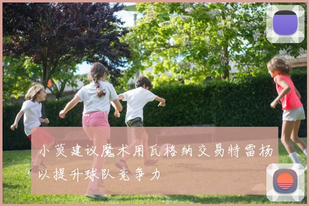 小莫建议魔术用瓦格纳交易特雷杨以提升球队竞争力